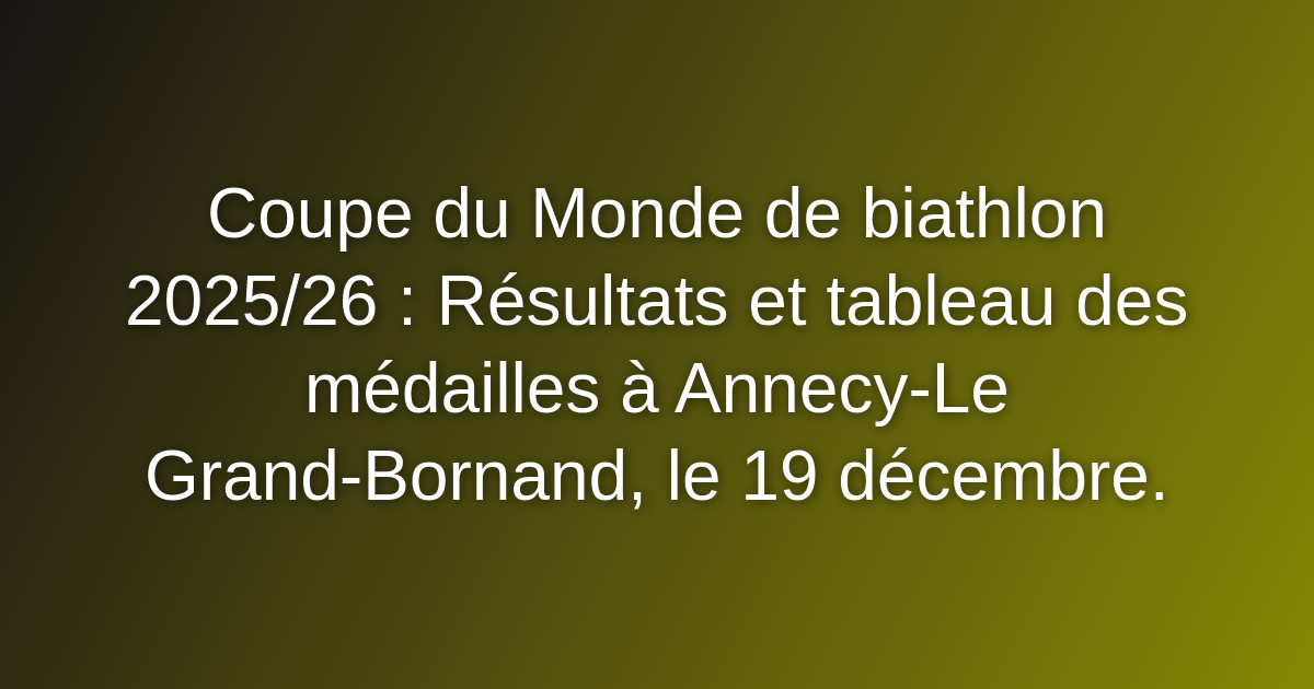 Coupe du Monde de biathlon 2025/26 : Résultats et tableau des médailles à Annecy-Le Grand-Bornand, le 19 décembre. Coupe du Monde de biathlon 2025/26 : Résultats et tableau des médailles à Annecy-Le Grand-Bornand, le 19 décembre.